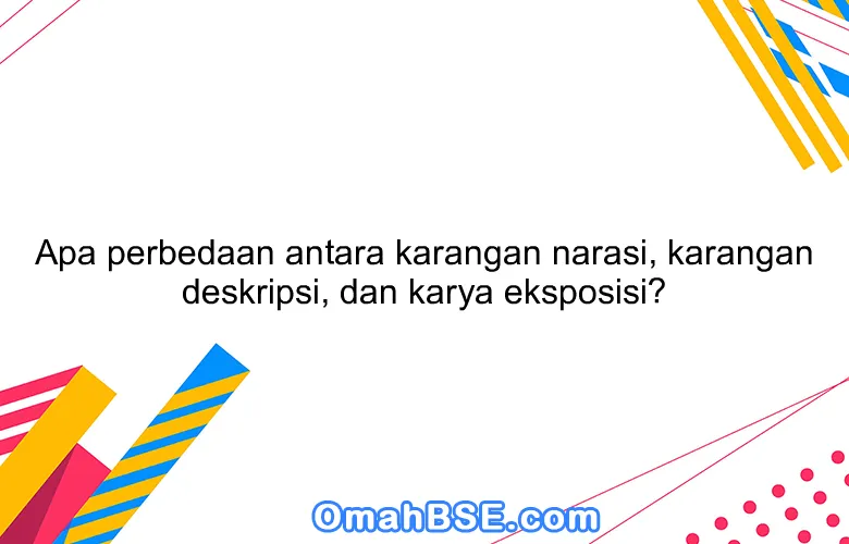 Apa perbedaan antara karangan narasi, karangan deskripsi, dan karya eksposisi?