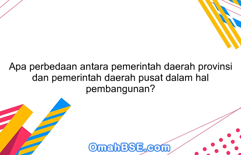 Apa perbedaan antara pemerintah daerah provinsi dan pemerintah daerah pusat dalam hal pembangunan?