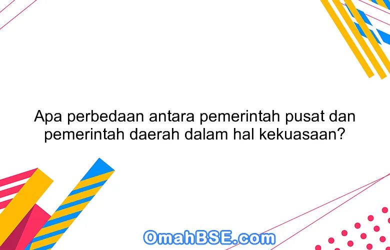 Apa perbedaan antara pemerintah pusat dan pemerintah daerah dalam hal kekuasaan?