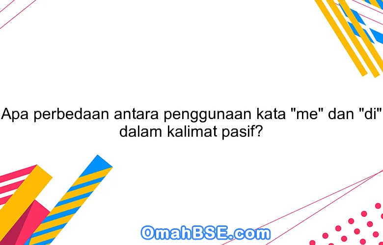 Apa perbedaan antara penggunaan kata "me" dan "di" dalam kalimat pasif?