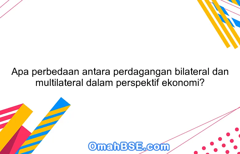 Apa perbedaan antara perdagangan bilateral dan multilateral dalam perspektif ekonomi?