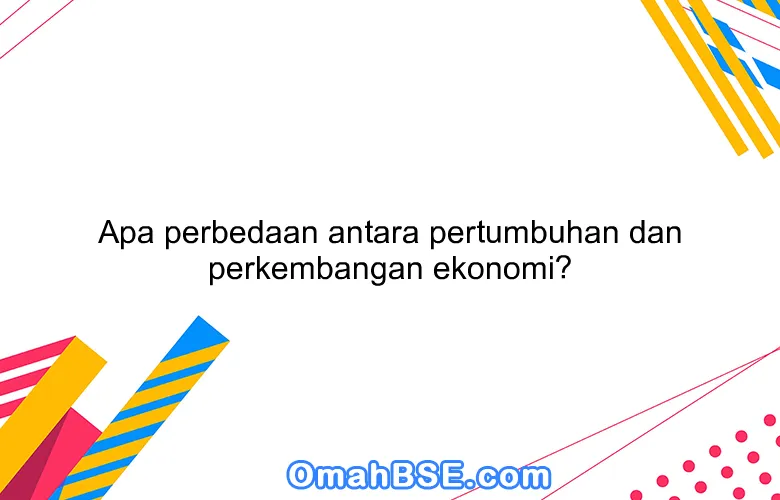 Apa perbedaan antara pertumbuhan dan perkembangan ekonomi?