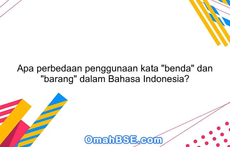 Apa perbedaan penggunaan kata "benda" dan "barang" dalam Bahasa Indonesia?