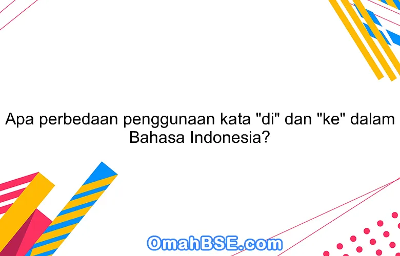 Apa perbedaan penggunaan kata "di" dan "ke" dalam Bahasa Indonesia?