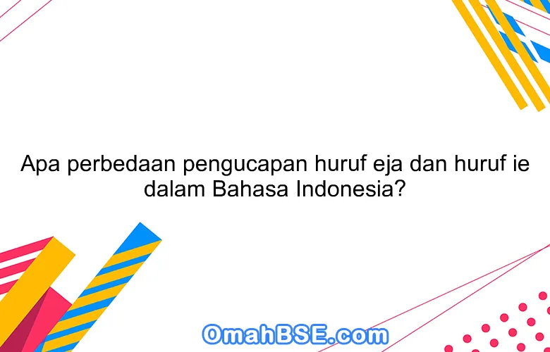 Apa perbedaan pengucapan huruf eja dan huruf ie dalam Bahasa Indonesia?