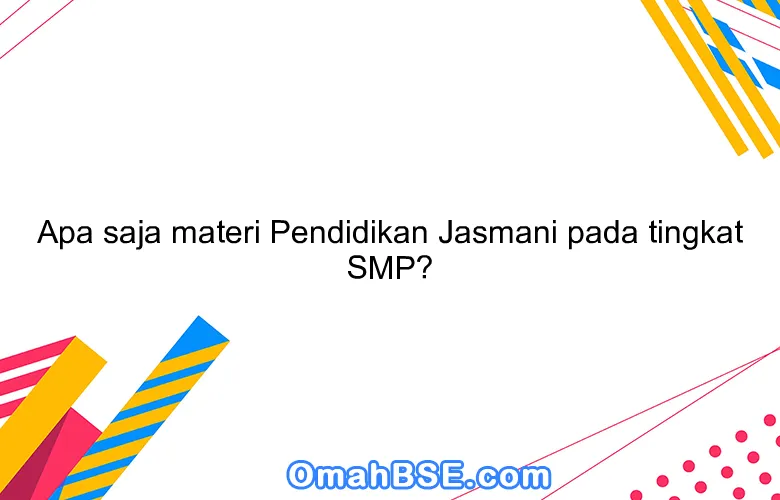 Apa saja materi Pendidikan Jasmani pada tingkat SMP?