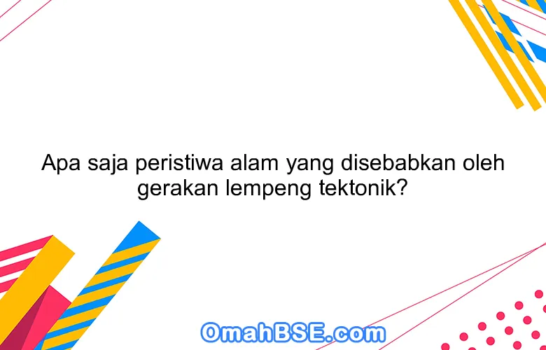 Apa saja peristiwa alam yang disebabkan oleh gerakan lempeng tektonik?