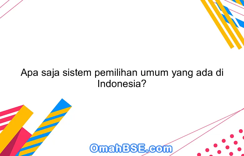 Apa saja sistem pemilihan umum yang ada di Indonesia?