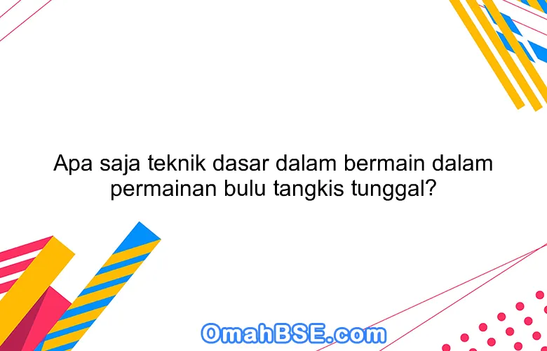 Apa saja teknik dasar dalam bermain dalam permainan bulu tangkis tunggal?