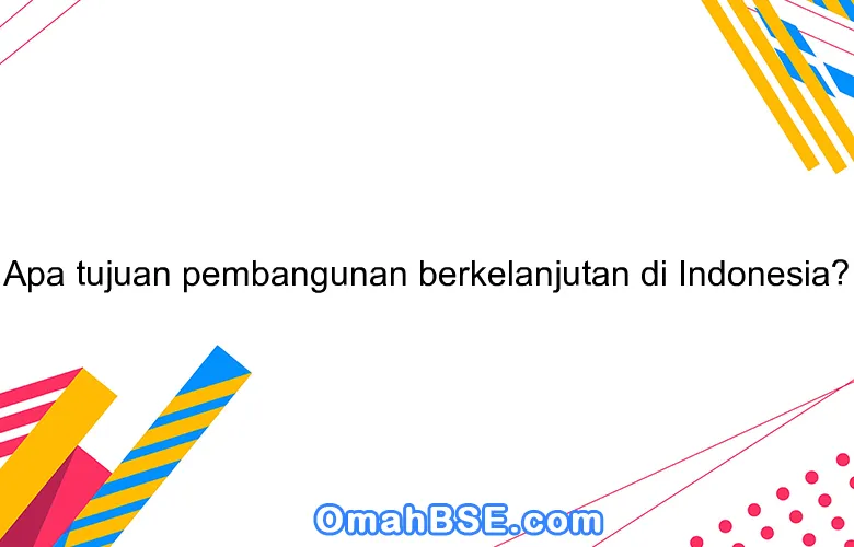 Apa tujuan pembangunan berkelanjutan di Indonesia?