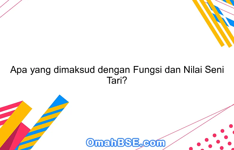 Apa yang dimaksud dengan Fungsi dan Nilai Seni Tari?