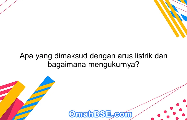 Apa yang dimaksud dengan arus listrik dan bagaimana mengukurnya?