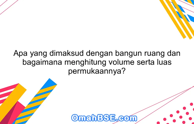 Apa yang dimaksud dengan bangun ruang dan bagaimana menghitung volume serta luas permukaannya?