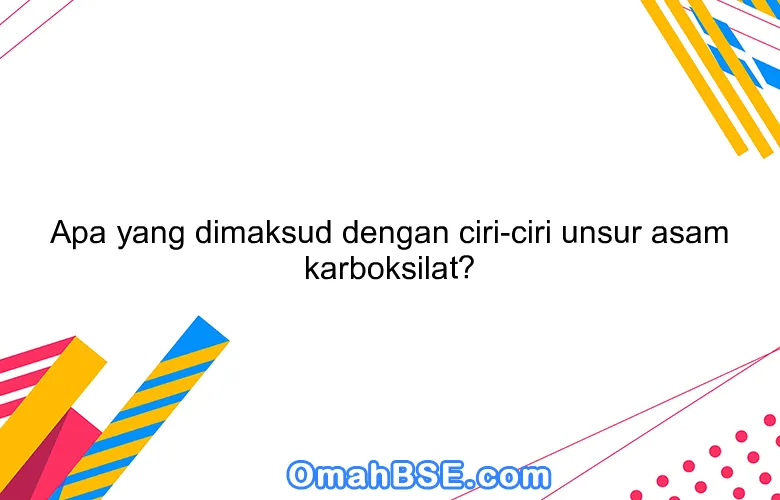 Apa yang dimaksud dengan ciri-ciri unsur asam karboksilat?