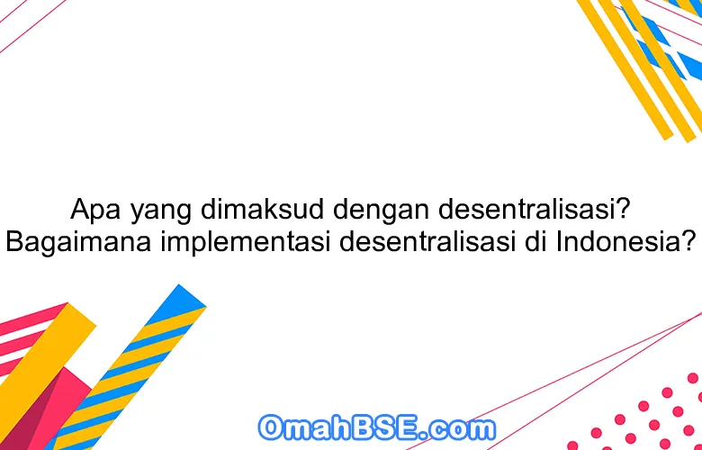 Apa yang dimaksud dengan desentralisasi? Bagaimana implementasi desentralisasi di Indonesia?