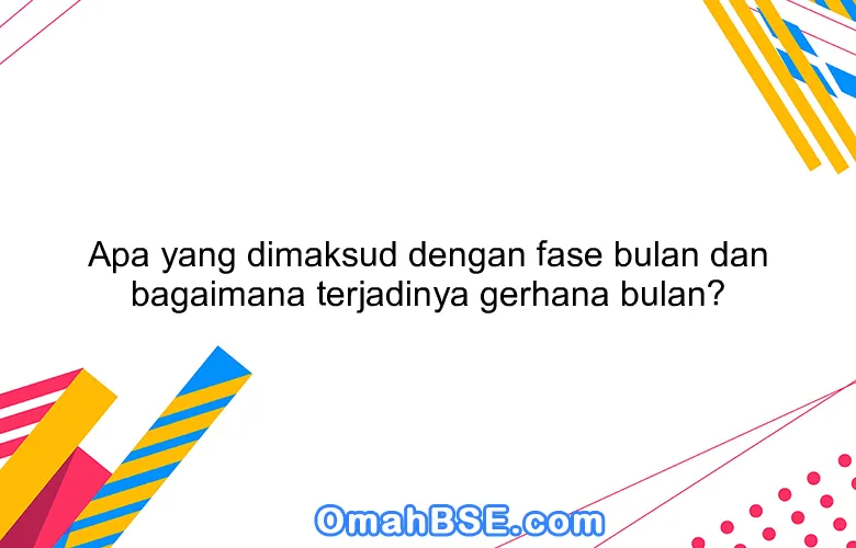 Apa yang dimaksud dengan fase bulan dan bagaimana terjadinya gerhana bulan?