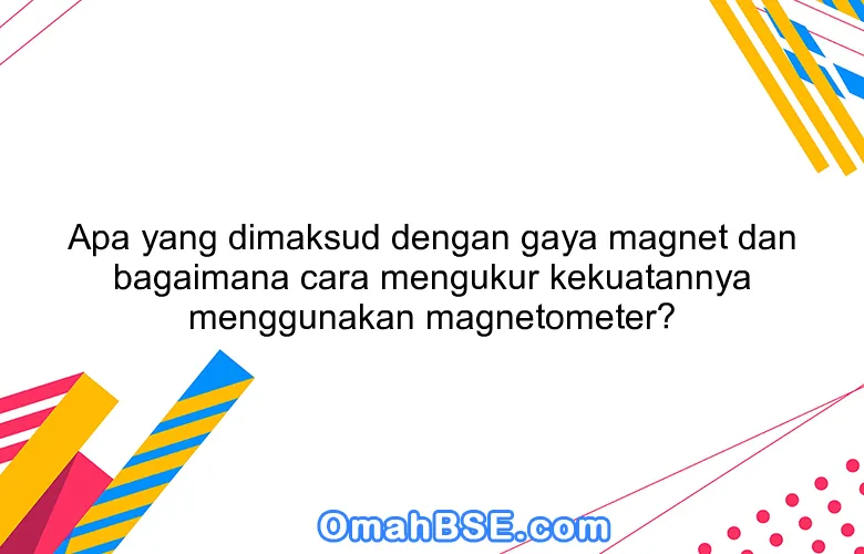 Apa yang dimaksud dengan gaya magnet dan bagaimana cara mengukur kekuatannya menggunakan magnetometer?