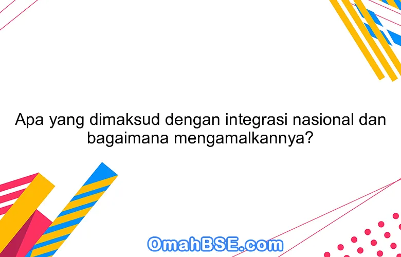 Apa yang dimaksud dengan integrasi nasional dan bagaimana mengamalkannya?