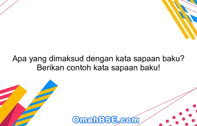 Apa yang dimaksud dengan kata sapaan baku? Berikan contoh kata sapaan baku!