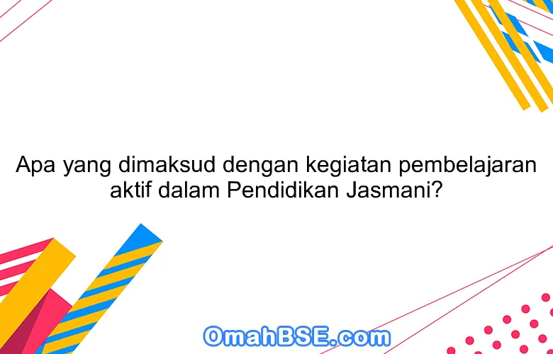 Apa yang dimaksud dengan kegiatan pembelajaran aktif dalam Pendidikan Jasmani?