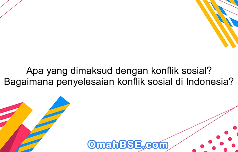 Apa yang dimaksud dengan konflik sosial? Bagaimana penyelesaian konflik sosial di Indonesia?