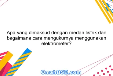 Apa yang dimaksud dengan medan listrik dan bagaimana cara mengukurnya menggunakan elektrometer?