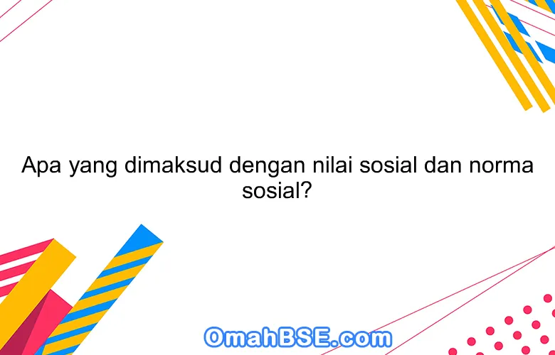 Apa yang dimaksud dengan nilai sosial dan norma sosial?