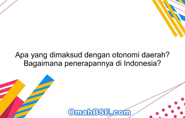 Apa yang dimaksud dengan otonomi daerah? Bagaimana penerapannya di Indonesia?