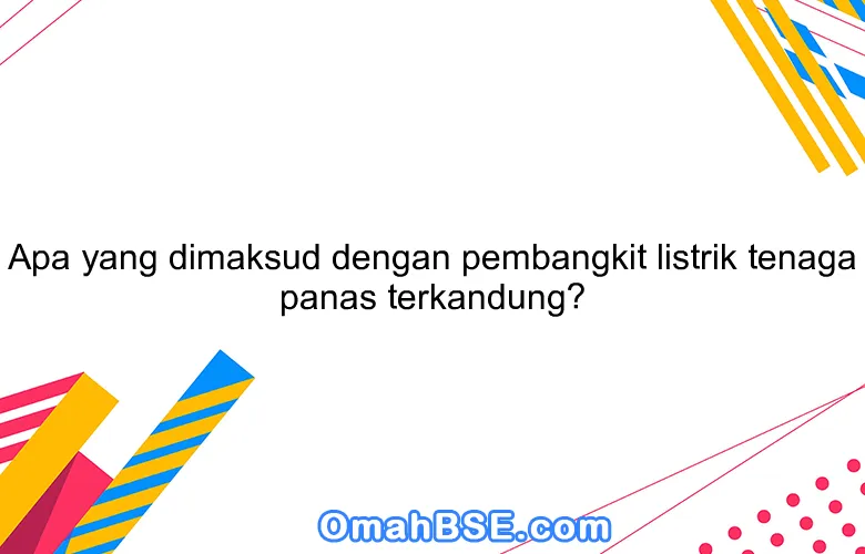 Apa yang dimaksud dengan pembangkit listrik tenaga panas terkandung?