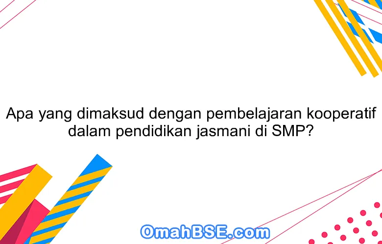 Apa yang dimaksud dengan pembelajaran kooperatif dalam pendidikan jasmani di SMP?