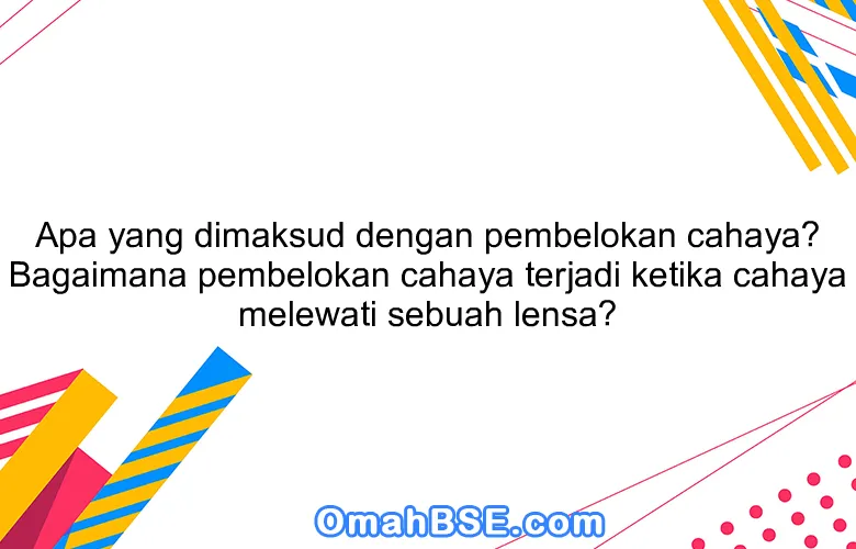 Apa yang dimaksud dengan pembelokan cahaya? Bagaimana pembelokan cahaya terjadi ketika cahaya melewati sebuah lensa?