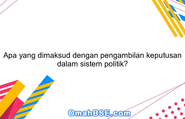 Apa yang dimaksud dengan pengambilan keputusan dalam sistem politik?