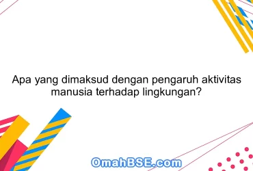 Apa yang dimaksud dengan pengaruh aktivitas manusia terhadap lingkungan?