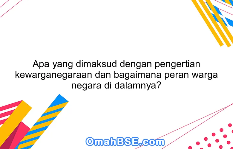 Apa yang dimaksud dengan pengertian kewarganegaraan dan bagaimana peran warga negara di dalamnya?