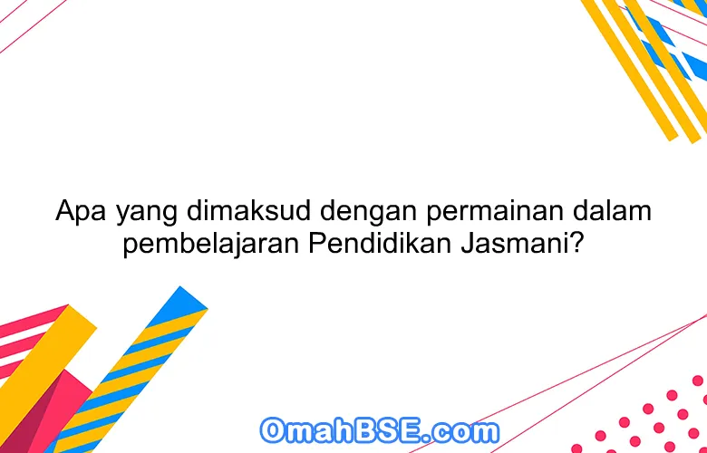 Apa yang dimaksud dengan permainan dalam pembelajaran Pendidikan Jasmani?