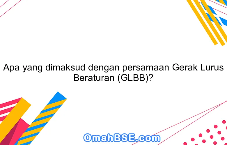 Apa yang dimaksud dengan persamaan Gerak Lurus Beraturan (GLBB)?