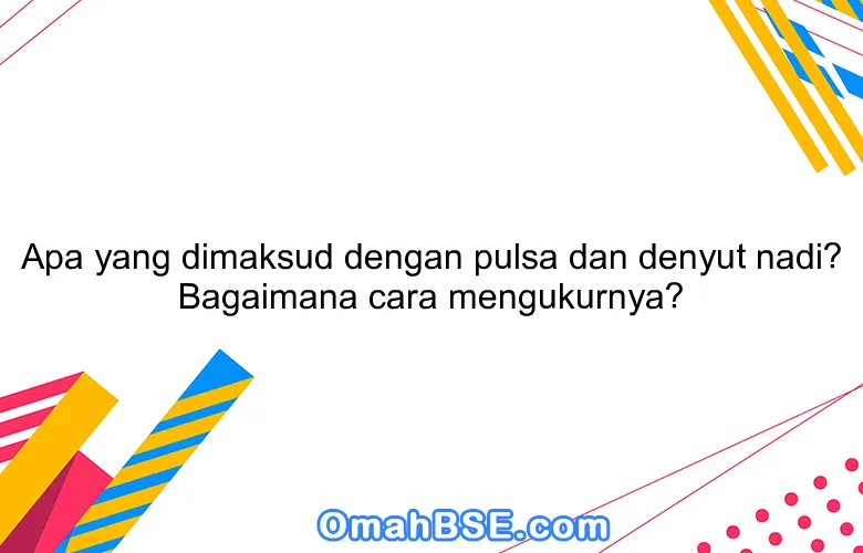 Apa yang dimaksud dengan pulsa dan denyut nadi? Bagaimana cara mengukurnya?