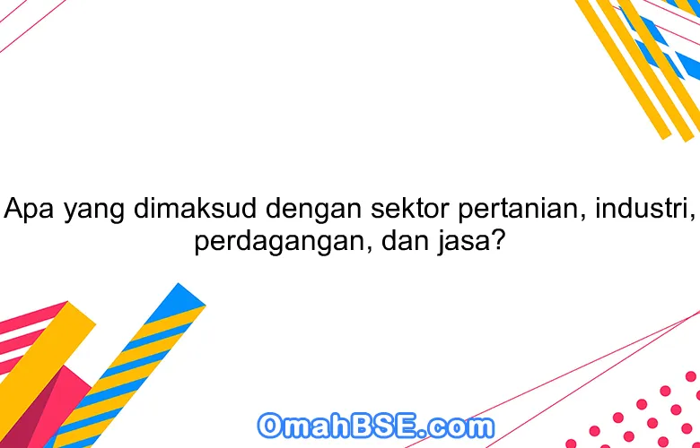 Apa yang dimaksud dengan sektor pertanian, industri, perdagangan, dan jasa?