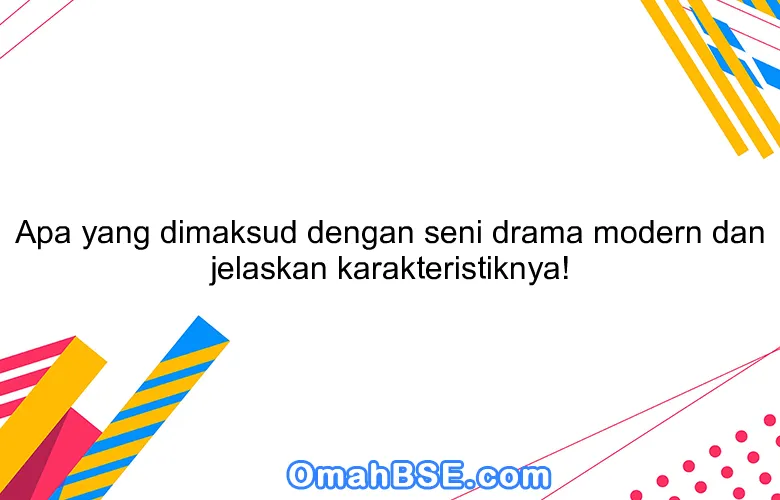 Apa yang dimaksud dengan seni drama modern dan jelaskan karakteristiknya!