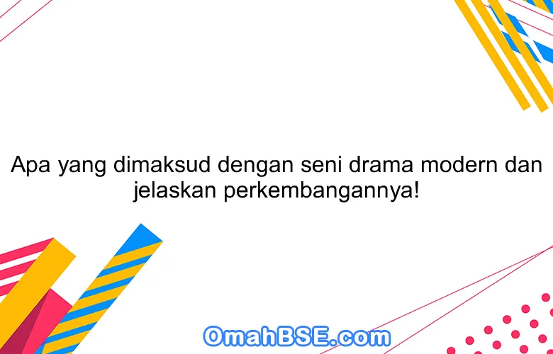 Apa yang dimaksud dengan seni drama modern dan jelaskan perkembangannya!