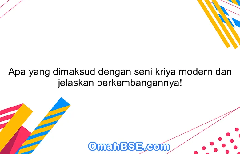 Apa yang dimaksud dengan seni kriya modern dan jelaskan perkembangannya!