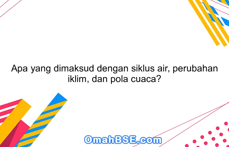 Apa yang dimaksud dengan siklus air, perubahan iklim, dan pola cuaca?