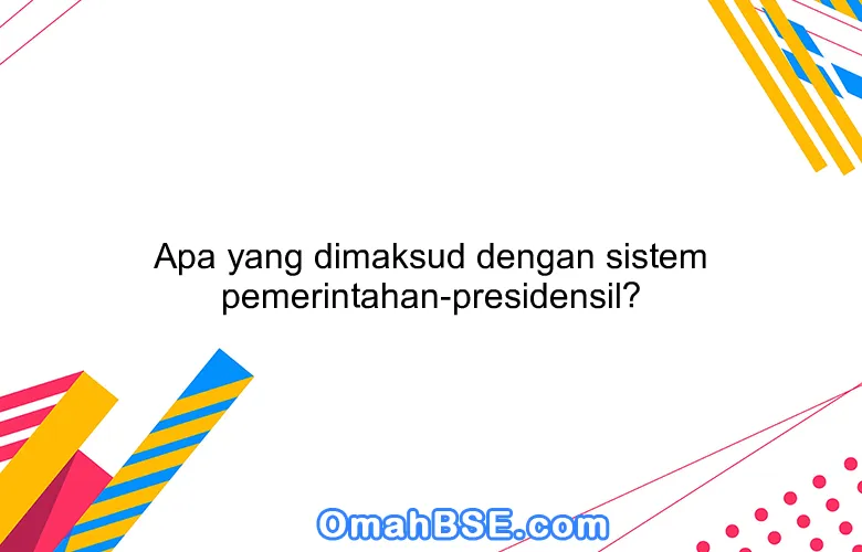 Apa yang dimaksud dengan sistem pemerintahan-presidensil?