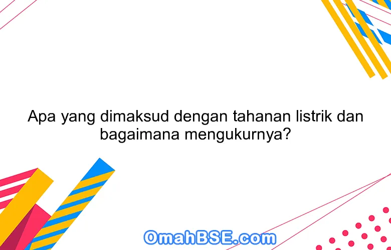 Apa yang dimaksud dengan tahanan listrik dan bagaimana mengukurnya?