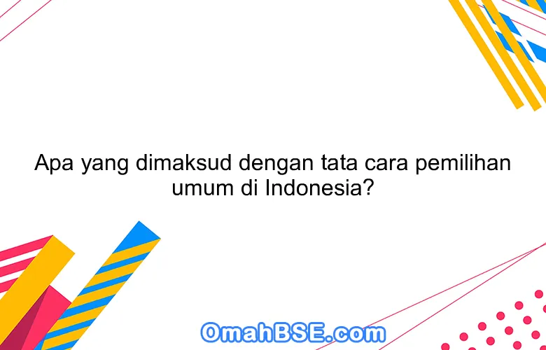 Apa yang dimaksud dengan tata cara pemilihan umum di Indonesia?