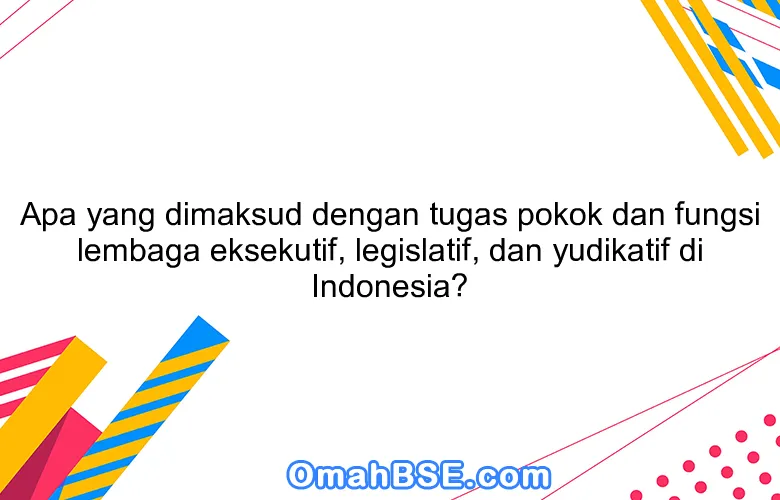 Apa yang dimaksud dengan tugas pokok dan fungsi lembaga eksekutif, legislatif, dan yudikatif di Indonesia?