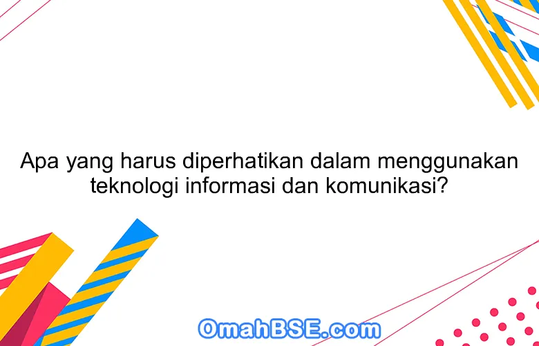 Apa yang harus diperhatikan dalam menggunakan teknologi informasi dan komunikasi?