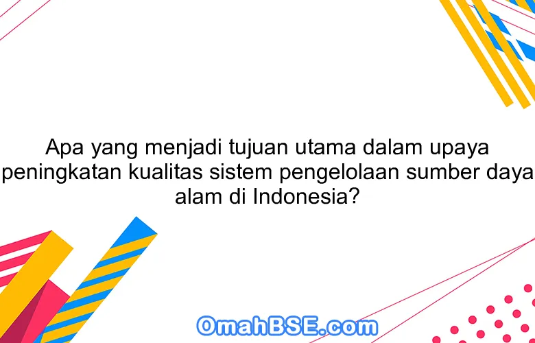 Apa yang menjadi tujuan utama dalam upaya peningkatan kualitas sistem pengelolaan sumber daya alam di Indonesia?