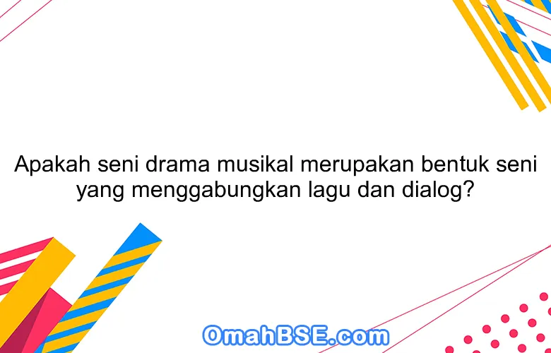 Apakah seni drama musikal merupakan bentuk seni yang menggabungkan lagu dan dialog?