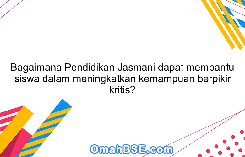 Bagaimana Pendidikan Jasmani dapat membantu siswa dalam meningkatkan kemampuan berpikir kritis?